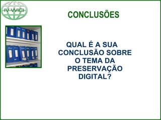 CONCLUSÕES QUAL É A SUA CONCLUSÃO SOBRE O TEMA DA PRESERVAÇÃO DIGITAL? 