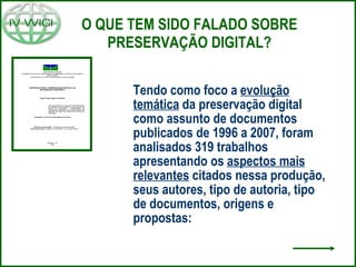 O QUE TEM SIDO FALADO SOBRE PRESERVAÇÃO DIGITAL? Tendo como foco a  evolução temática  da preservação digital como assunto de documentos publicados de 1996 a 2007, foram analisados 319 trabalhos apresentando os  aspectos mais relevantes  citados nessa produção, seus autores, tipo de autoria, tipo de documentos, origens e propostas: 