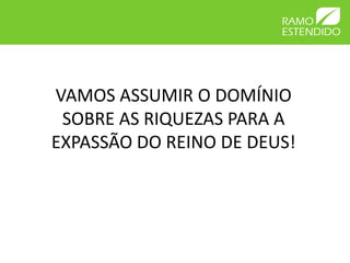 VAMOS ASSUMIR O DOMÍNIO
SOBRE AS RIQUEZAS PARA A
EXPASSÃO DO REINO DE DEUS!
 