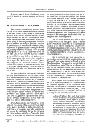 Charles Toniolo de SOUSA


     É apenas a partir dessa reﬂexão que se faz         do determinado instrumento. Sua prática se tor-
possível discutir a instrumentalidade do Serviço        na mecânica, repetitiva, burocrática. Mais do que
Social.                                                 meramente aplicar técnicas “prontas” – como se
                                                        fossem “receitas de bolo”, o diferencial de um
                                                        proﬁssional é saber adaptar um determinado ins-
                                                        trumento às necessidades que precisa responder
3 A instrumentalidade do Serviço Social
                                                        no seu cotidiano. E como a realidade é dinâmica,
       Expressar os objetivos que se quer alcan-        faz-se necessário compreender quais mudanças
çar não signiﬁca que eles necessariamente serão         são essas para que o instrumental utilizado seja o
alcançados. Nunca podemos perder de vista que           mais eﬁcaz possível, e, de fato, possa produzir as
qualquer ação humana está condicionada ao mo-           mudanças desejadas pelo Assistente Social – ou
mento histórico em que ela é desenvolvida. A rea-       chegar o mais próximo possível.
lidade social é complexa, heterogênea e os impac-              Ora, isso pressupõe que, mais do que copiar
tos de qualquer intervenção dependem de fatores         e seguir manuais de instruções, o que se coloca
que são externos a quem quer que seja – inclusive       para o Assistente Social hoje é sua capacidade
ao Serviço Social. Como analisa Iamamoto (1995),        criativa, o que inclui o potencial de utilizar instru-
reconhecer as possibilidades e limitações históri-      mentos consagrados da proﬁssão, mas também de
cas, dadas pela própria realidade social, é funda-      criar outros tantos que possam produzir mudanças
mental para que o Serviço Social não adote, por         na realidade social, tanto em curto quanto em mé-
um lado, uma postura fatalista (ou seja, acreditar      dio e longo prazos.
que a realidade já está dada e não pode ser mu-
                                                               Isso é primordial para que possamos de-
dada), ou por outro lado, uma postura messiânica
                                                        sempenhar com competência as atribuições que
(achar que o Serviço Social é o “messias”, que é
                                                        foram deﬁnidas para o Assistente Social na Lei de
a proﬁssão que vai transformar todas as relações
                                                        Regulamentação Proﬁssional – e que foi citado na
sociais). É importante ter essa compreensão para
                                                        Introdução desse texto. Vejamos: se o Serviço So-
localizarmos o lugar ocupado pelos instrumentos
                                                        cial, em sua trajetória histórica, não tivesse criado
de trabalho utilizados pelo Assistente Social em
                                                        novos instrumentos e novas técnicas de interven-
sua prática.
                                                        ção, teria conseguido sair da condição de mero
      Se são os objetivos proﬁssionais (construí-       executor das políticas sociais e hoje desempenhar
dos a partir de uma reﬂexão teórica, ética e política   funções de elaboração, planejamento e gerência
e um método de investigação) que deﬁnem os ins-         das mesmas? Certamente não.
trumentos e técnicas de intervenção (as metodolo-
                                                              Assim, pensar a instrumentalidade do Servi-
gias de ação), conclui-se que essas metodologias
                                                        ço Social é pensar para além da “especiﬁcidade”
não estão prontas e acabadas. Elas são necessá-
                                                        da proﬁssão: é pensar que são inﬁnitas as possi-
rias em qualquer processo racional de intervenção,
                                                        bilidades de intervenção proﬁssional, e que isso
mas elas são construídas a partir das ﬁnalidades
                                                        requer, nas palavras de Iamamoto (2004), “tomar
estabelecidas no planejamento da ação realizado
                                                        um banho de realidade”. Guerra (2004) resume, em
pelo Assistente Social. Primeiro, ele deﬁne “para
                                                        poucas palavras, o sentido dessa reﬂexão:
quê fazer”, para depois se deﬁnir “como fazer”.
Mais uma vez, podemos aqui identiﬁcar a estreita               A clara deﬁnição do ‘Para quê’ da proﬁssão,
relação entre as competências teórico-metodoló-                possível desde que iluminada por uma raciona-
gica, ético-política e técnico-operativa.                      lidade (como forma de ser e pensar) que seja
                                                               dialética e crítica, conectada à capacidade de
      Em outras palavras, os instrumentos e téc-               responder eﬁcazmente às demandas sociais,
nicas de intervenção não podem ser mais impor-                 se constituirão na condição necessária, talvez
tantes que os objetivos da ação proﬁssional. Se                não suﬁciente, à manutenção da proﬁssão.
partirmos do pressuposto que cabe ao proﬁssio-                 Aqui se coloca a necessidade de dominar um
nal apenas ter habilidade técnica de manusear                  repertório de técnicas, legada do desenvolvi-
um instrumento de trabalho, o Assistente Social                mento das ciências sociais, fruto das pesqui-
perderá a dimensão do porquê ele está utilizan-                sas e do avanço tecnológico e patrimônio das



124          Emancipação, Ponta Grossa, 8(1): 119-132, 2008. Disponível em <http://www.uepg.br/emancipacao>
 