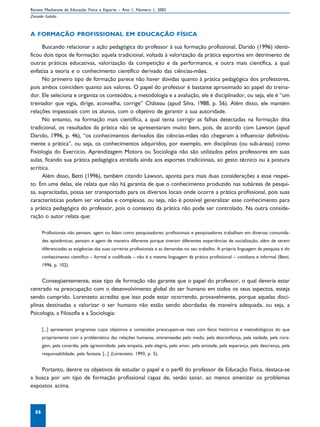 Revista Mackenzie de Educação Física e Esporte – Ano 1, Número 1, 2002
Zenaide Galvão



A FORMAÇÃO PROFISSIONAL EM EDUCAÇÃO FÍSICA

      Buscando relacionar a ação pedagógica do professor à sua formação profissional, Darido (1996) identi-
ficou dois tipos de formação: aquela tradicional, voltada à valorização da prática esportiva em detrimento de
outras práticas educativas, valorização da competição e da performance, e outra mais científica, a qual
enfatiza a teoria e o conhecimento científico derivado das ciências-mães.
      No primeiro tipo de formação parece não haver dúvidas quanto à prática pedagógica dos professores,
pois ambos coincidem quanto aos valores. O papel do professor é bastante aproximado ao papel do treina-
dor. Ele seleciona e organiza os conteúdos, a metodologia e a avaliação, ele é disciplinador, ou seja, ele é “um
treinador que vigia, dirige, aconselha, corrige” Château (apud Silva, 1988, p. 56). Além disso, ele mantém
relações impessoais com os alunos, com o objetivo de garantir a sua autoridade.
      No entanto, na formação mais cientifica, a qual tenta corrigir as falhas detectadas na formação dita
tradicional, os resultados da prática não se apresentaram muito bem, pois, de acordo com Lawson (apud
Darido, 1996, p. 46), “os conhecimentos derivados das ciências-mães não chegaram a influenciar definitiva-
mente a prática”, ou seja, os conhecimentos adquiridos, por exemplo, em disciplinas (ou sub-áreas) como
Fisiologia do Exercício, Aprendizagem Motora ou Sociologia não são utilizados pelos professores em suas
aulas, ficando sua prática pedagógica atrelada ainda aos esportes tradicionais, ao gesto técnico ou à postura
acrítica.
      Além disso, Betti (1996), também citando Lawson, aponta para mais duas considerações a esse respei-
to. Em uma delas, ele relata que não há garantia de que o conhecimento produzido nas subáreas de pesqui-
sa, supracitadas, possa ser transportado para os diversos locais onde ocorre a prática profissional, pois suas
características podem ser variadas e complexas, ou seja, não é possível generalizar esse conhecimento para
a prática pedagógica do professor, pois o contexto da prática não pode ser controlado. Na outra conside-
ração o autor relata que:

       Profissionais não pensam, agem ou falam como pesquisadores; profissionais e pesquisadores trabalham em diversas comunida-
       des epistêmicas; pensam e agem de maneira diferente porque tiveram diferentes experiências de socialização, além de serem
       diferenciadas as exigências das suas carreiras profissionais e as demandas no seu trabalho. A própria linguagem da pesquisa e do
       conhecimento científico – formal e codificada – não é a mesma linguagem da prática profissional – cotidiana e informal (Betti,
       1996, p. 102).


     Conseqüentemente, esse tipo de formação não garante que o papel do professor, o qual deveria estar
centrado na preocupação com o desenvolvimento global do ser humano em todos os seus aspectos, esteja
sendo cumprido. Lorenzeto acredita que isso pode estar ocorrendo, provavelmente, porque aquelas disci-
plinas destinadas a valorizar o ser humano não estão sendo abordadas de maneira adequada, ou seja, a
Psicologia, a Filosofia e a Sociologia:

       [...] apresentam programas cujos objetivos e conteúdos preocupam-se mais com fatos históricos e metodológicos do que
       propriamente com a problemática das relações humanas, entremeadas pelo medo, pela desconfiança, pela vaidade, pela cora-
       gem, pela covardia, pela agressividade, pela empatia, pela alegria, pelo amor, pela amizade, pela esperança, pela descrença, pela
       responsabilidade, pela fantasia [...] (Lorenzeto, 1993, p. 5).


    Portanto, dentre os objetivos de estudar o papel e o perfil do professor de Educação Física, destaca-se
a busca por um tipo de formação profissional capaz de, senão sanar, ao menos amenizar os problemas
expostos acima.



  66
 