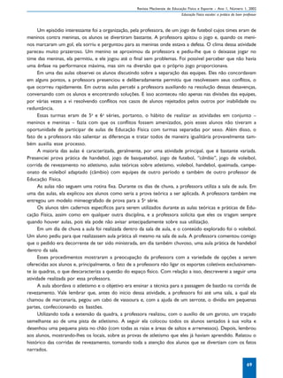 Revista Mackenzie de Educação Física e Esporte – Ano 1, Número 1, 2002
                                                                              Educação Física escolar: a prática do bom professor



      Um episódio interessante foi a organização, pela professora, de um jogo de futebol cujos times eram de
meninos contra meninas, os alunos se divertiram bastante. A professora apitou o jogo e, quando os meni-
nos marcaram um gol, ela sorriu e perguntou para as meninas onde estava a defesa. O clima dessa atividade
pareceu muito prazeroso. Um menino se aproximou da professora e pediu-lhe que o deixasse jogar no
time das meninas, ela permitiu, e ele jogou até o final sem problemas. Foi possível perceber que não havia
uma ênfase na performance máxima, mas sim na diversão que o próprio jogo proporcionava.
      Em uma das aulas observei os alunos discutindo sobre a separação das equipes. Eles não concordavam
em alguns pontos, a professora presenciou e deliberadamente permitiu que resolvessem seus conflitos, o
que ocorreu rapidamente. Em outras aulas percebi a professora auxiliando na resolução dessas desavenças,
conversando com os alunos e encontrando soluções. E isso aconteceu não apenas nas divisões das equipes,
por várias vezes a vi resolvendo conflitos nos casos de alunos rejeitados pelos outros por inabilidade ou
reduntância.
      Essas turmas eram de 5a e 6a séries, portanto, o hábito de realizar as atividades em conjunto –
meninos e meninas – fazia com que os conflitos fossem amenizados, pois esses alunos não tiveram a
oportunidade de participar de aulas de Educação Física com turmas separadas por sexo. Além disso, o
fato de a professora não salientar as diferenças e tratar todos de maneira igualitária provavelmente tam-
bém auxilia esse processo.
      A maioria das aulas é caracterizada, geralmente, por uma atividade principal, que é bastante variada.
Presenciei prova prática de handebol, jogo de basquetebol, jogo de futebol, “câmbio”, jogo de voleibol,
corrida de revezamento no atletismo, aulas teóricas sobre atletismo, voleibol, handebol, queimada, campe-
onato de voleibol adaptado (câmbio) com equipes de outro período e também de outro professor de
Educação Física.
      As aulas não seguem uma rotina fixa. Durante os dias de chuva, a professora utiliza a sala de aula. Em
uma das aulas, ela explicou aos alunos como seria a prova teórica a ser aplicada. A professora também me
entregou um modelo mimeografado de prova para a 5a série.
      Os alunos têm cadernos específicos para serem utilizados durante as aulas teóricas e práticas de Edu-
cação Física, assim como em qualquer outra disciplina, e a professora solicita que eles os tragam sempre
quando houver aulas, pois ela pode não avisar antecipadamente sobre sua utilização.
      Em um dia de chuva a aula foi realizada dentro da sala de aula, e o conteúdo explorado foi o voleibol.
Um aluno pediu para que realizassem aula prática ali mesmo na sala de aula. A professora comentou comigo
que o pedido era decorrente de ter sido ministrada, em dia também chuvoso, uma aula prática de handebol
dentro da sala.
      Esses procedimentos mostraram a preocupação da professora com a variedade de opções a serem
oferecidas aos alunos e, principalmente, o fato de a professora não ligar os esportes coletivos exclusivamen-
te às quadras, o que descaracteriza a questão do espaço físico. Com relação a isso, descreverei a seguir uma
atividade realizada por essa professora.
      A aula abordava o atletismo e o objetivo era ensinar a técnica para a passagem de bastão na corrida de
revezamento. Vale lembrar que, antes do início dessa atividade, a professora foi até uma sala, a qual ela
chamou de marcenaria, pegou um cabo de vassoura e, com a ajuda de um serrote, o dividiu em pequenas
partes, confeccionando os bastões.
      Utilizando toda a extensão da quadra, a professora realizou, com o auxílio de um garoto, um traçado
semelhante ao de uma pista de atletismo. A seguir ela colocou todos os alunos sentados à sua volta e
desenhou uma pequena pista no chão (com todas as raias e áreas de saltos e arremessos). Depois, lembrou
aos alunos, mostrando-lhes os locais, sobre as provas de atletismo que eles já haviam aprendido. Relatou o
histórico das corridas de revezamento, tomando toda a atenção dos alunos que se divertiam com os fatos
narrados.

                                                                                                                          69
 