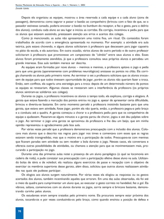Revista Mackenzie de Educação Física e Esporte – Ano 1, Número 1, 2002
Zenaide Galvão



     Depois ela organizou as equipes, mostrou a área reservada a cada equipe e a cada aluno (zona de
passagem), demonstrou como segurar e passar o bastão ao companheiro (brincou com o fato de que, se o
passador estivesse cansado, poderia encostar o bastão no bumbum do receptor, e fez o gesto, para o delírio
dos alunos), conduziu cada aluno ao seu lugar e iniciou as corridas. Ela corrigiu, incentivou e pediu para que
os alunos que estavam assistindo, prestassem atenção aos erros e acertos dos colegas.
     Como já mencionado, as aulas não apresentaram uma rotina fixa, um ritual. Os conteúdos foram
trabalhados de acordo com a emergência apresentada no momento. Por exemplo: a atividade era aula
teórica, pois estava chovendo, e alguns alunos solicitaram à professora que descessem para jogar capoeira
no pátio da escola, e ela autorizou. Em outra ocasião, vários alunos de outro período e de outro professor
solicitaram à professora que promovesse um campeonato de “câmbio” entre seus alunos e eles. Esses
alunos foram prontamente atendidos, já que a professora consultou seus próprios alunos e percebeu um
grande interesse. Essa aula também merece ser descrita.
     As equipes eram formadas por nove alunos – meninos e meninas, a professora apitava o jogo e pedia
para que uma garota (aparentemente com problemas neurológicos) anotasse os pontos no chão. Ela corri-
gia chamando os alunos pelo primeiro nome. Ao terminar o set a professora solicitava que os alunos trocas-
sem de equipe para que todos tivessem oportunidade de jogar, porém os alunos não queriam fazer a troca.
Então, sem conflitos, ela sugeriu uma estratégia para a troca: depois de um determinado número de pontos
as equipes se revesariam. Algumas classes se revezaram sem a interferência da professora (os próprios
alunos sentiram-se solidários aos colegas).
     Durante os jogos, a professora incentivava os alunos o tempo todo, ela explicava, corrigia e elogiava. A
garota que estava fazendo a marcação dos pontos entrou no jogo e, apesar de apresentar certa dificuldade,
brincou e divertiu-se bastante. Em certo momento percebi a professora insistindo bastante para que uma
garota, que estava sem atividade, fosse jogar, porém ela não queria, então, a professora pegou-a pelo braço
e a conduziu até a quadra. A garota começou a chorar e a professora pediu para que os companheiros de
equipe a ajudassem. Passaram-se alguns minutos e a garota parou de chorar, jogou e até deu palpites sobre
o jogo. Ao terminar o jogo uma garota se aproximou da professora e lhe deu um beijo, que em minha
opinião representou o agradecimento pela boa aula.
     Por várias vezes percebi que a professora demonstrava preocupação com a inclusão dos alunos. Colo-
cava mais alunos que o descrito nas regras para jogar nos times e comentava com esses que as regras
estavam sendo transgredidas, mas que o motivo era a participação de todos. Preocupava-se com meninas
que ficavam paradas sem atividade ou sem receber a bola durante o jogo. Nesses casos, ela conversava e
oferecia outras possibilidades de atividades, ou chamava a atenção para que se movimentassem mais, pro-
curando a participação no jogo.
     Durante uma das primeiras aulas notei a presença de um aluno paraplégico (o qual se locomovia em
cadeira de roda), e pude constatar sua preocupação com a participação efetiva desse aluno na aula. Utilizan-
do bolas de tênis e de voleibol, ela realizou alguns exercícios de passe e recepção com o objetivo de
exercitar os membros superiores desse garoto, além disso, solicitou que outros alunos realizassem ativida-
des nas quais ele pudesse participar.
     Os elogios aos alunos surgem naturalmente. Por várias vezes ela elogiou as respostas ou os gestos
acertados dos alunos, também incentivando aqueles que erraram. Em uma das aulas observadas, ela foi até
o meio da quadra para cumprimentar um aluno que, ao executar o gesto correto no handebol, fez o gol. Ela
vibrava, saltava, comemorava com os alunos durante os jogos, sorria sempre e brincava bastante, demons-
trando carinho pelos alunos.
     Os estudantes eram sempre tratados pelo primeiro nome. Ela procurava sempre estar próxima dos
alunos, tocando-os e por vezes conduzindo-os pelo braço, como quando ensinou a posição de defesa e


  70
 