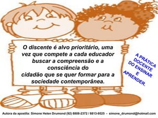 O discente é alvo prioritário, uma
           vez que compete a cada educador
               buscar a compreensão e a
                    consciência do
           cidadão que se quer formar para a
               sociedade contemporânea.




Autora da apostila: Simone Helen Drumond (92) 8808-2372 / 8813-9525 - simone_drumond@hotmail.com
 