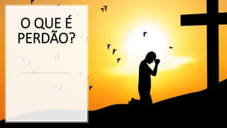 O QUE É
PERDÃO?
 