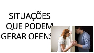 SITUAÇÕES
QUE PODEM
GERAR OFENSA
 