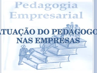 ATUAÇÃO DO PEDAGOGO  NAS EMPRESAS ATUAÇÃO DO PEDAGOGO  NAS EMPRESAS 