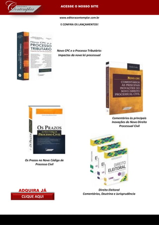 www.editoracontemplar.com.br
E CONFIRA OS LANÇAMENTOS!
Comentários às principais
Inovações do Novo Direito
Processual Civil
Novo CPC e o Processo Tributário:
Impactos da nova lei processual
Direito Eleitoral
Comentários, Doutrina e Jurisprudência
Os Prazos no Novo Código de
Processo Civil
ACESSE O NOSSO SITE
ADQUIRA JÁ
CLIQUE AQUI
 