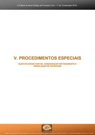 A Prática do Novo Código de Processo Civil – 1ª ed. Contemplar 2016.
Proibida a reprodução total ou parcial desta obra, por qualquer meio: eletrônico, mecânico, inclusive por processo xerográfico, sem a devida autorização do Editor (Lei nº 9.610/98).
V. PROCEDIMENTOS ESPECIAIS
AÇÃO DE EXIGIR CONTAS, CONSIGNAÇÃO EM PAGAMENTO E
DISSOLUÇÃO DE SOCIEDADE
 