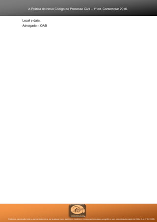A Prática do Novo Código de Processo Civil – 1ª ed. Contemplar 2016.
Proibida a reprodução total ou parcial desta obra, por qualquer meio: eletrônico, mecânico, inclusive por processo xerográfico, sem a devida autorização do Editor (Lei nº 9.610/98).
Local e data.
Advogado – OAB
 