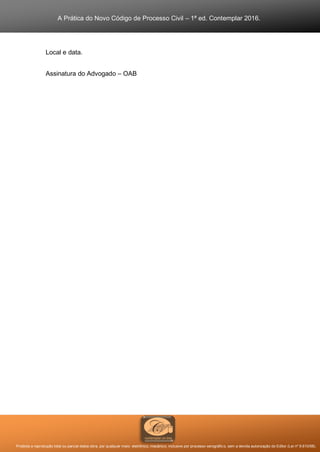 A Prática do Novo Código de Processo Civil – 1ª ed. Contemplar 2016.
Proibida a reprodução total ou parcial desta obra, por qualquer meio: eletrônico, mecânico, inclusive por processo xerográfico, sem a devida autorização do Editor (Lei nº 9.610/98).
Local e data.
Assinatura do Advogado – OAB
 