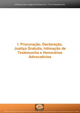A Prática do Novo Código de Processo Civil – 1ª ed. Contemplar 2016.
Proibida a reprodução total ou parcial desta obra, por qualquer meio: eletrônico, mecânico, inclusive por processo xerográfico, sem a devida autorização do Editor (Lei nº 9.610/98).
I. Procuração, Declaração,
Justiça Gratuita, Intimação de
Testemunha e Honorários
Advocatícios
 