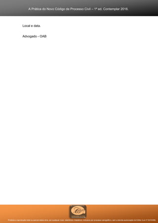 A Prática do Novo Código de Processo Civil – 1ª ed. Contemplar 2016.
Proibida a reprodução total ou parcial desta obra, por qualquer meio: eletrônico, mecânico, inclusive por processo xerográfico, sem a devida autorização do Editor (Lei nº 9.610/98).
Local e data.
Advogado - OAB
 