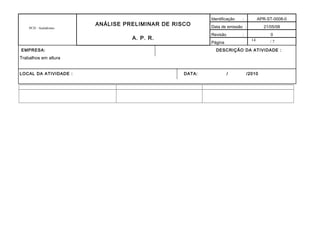 14
PCH - Autódromo
ANÁLISE PRELIMINAR DE RISCO
A. P. R.
Identificação : APR-ST-0008-0
Data de emissão : 21/05/08
Revisão : 0
Página / 7
EMPRESA: DESCRIÇÃO DA ATIVIDADE :
Trabalhos em altura
LOCAL DA ATIVIDADE : DATA: / /2010
 
