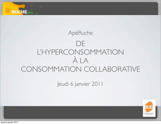 ApéRuche
                                    DE
                          L’HYPERCONSOMMATION
                                   À LA
                       CONSOMMATION COLLABORATIVE
                              Jeudi 6 janvier 2011




jeudi 6 janvier 2011
 