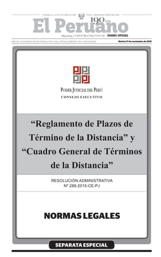 SEPARATA ESPECIAL
“Reglamento de Plazos de
Término de la Distancia” y
“Cuadro General de Términos
de la Distancia”
RESOLUCIÓN ADMINISTRATIVA
Nº 288-2015-CE-PJ
CONSEJO EJECUTIVO
Martes 17 de noviembre de 2015AÑO DE LA DIVERSIFICACIÓN PRODUCTIVA Y DEL FORTALECIMIENTO DE LA EDUCACIÓN
1825-2015. LA HISTORIA PARA CONTAR
 