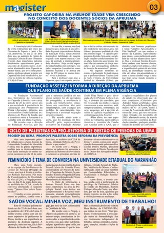 03
PROJETO CAPOEIRA NA MELHOR IDADE VEM CRESCENDO
NO CONCEITO DOS DOCENTES SÓCIOS DA APRUEMA
A Associação dos Professores
da Uema (Apruema), por meio das
Diretorias de Esporte e Lazer e So-
cial, promoveu, no dia 23 de abril
deste ano, no auditório do Centro de
Educação, Ciências Exatas e Naturais
(Cecen), duas importantes palestras
direcionadas especialmente para o
seu corpo de docentes sócios. A pri-
meira, abordando o tema Capoeira na
Melhor Idade, que teve como pales-
trante o professor-doutor e mestre em
Capoeira João José Mendes Silva, do-
cente do Centro de Ciências Agrárias
(CCA) da Uema.
Na sua fala, o mestre João José
destacou que a Capoeira é uma ativi-
dade de grande riqueza dentro da área
da Educação Física, sendo possível
desenvolver habilidades de maneira
original e com suporte musical. Com
isso, dá sentindo a interdisciplinari-
dade educativa. “Hoje em dia, depois
de tantas batalhas para outorgar o seu
valor, a capoeira é reconhecida como
desporto nacional e se pratica em
mais de 150 países no mundo intei-
ro”, revela o professor.
Para o professor João José, a
Capoeira, que é um esporte para to-
das as faixas etárias, não necessita de
alto rendimento para idosos, pois eles
(idosos) procuram qualidade de vida
em primeiro lugar. “A capoeira pro-
porciona diversão, bem-estar, sociali-
zação e melhor condicionamento físi-
co, claro, dentro dos seus limites. Isto
sem falar no aumento da força mus-
cular e, por consequência, melhoria
do humor e da autoestima”, garante.
No segundo momento do
evento, o palestrante foi nada menos
que o professor-doutor Tarcísio José
de Melo Ferreira, da Universidade
Federal do Maranhão (Ufma), que
abordou com bastante propriedade
o tema: “Cérebro: Aposentadoria e
Vida Saudável”, em que enaltece a
prática da Capoeira, especialmente
para idosos, como melhoria da quali-
dade de vida dos adeptos desse espor-
te. Mas o professor Tarcísio Ferreira
falou também com bastante clareza,
citando exemplos bem práticos, sobre
a importância da prática da atividade
física, da alimentação saudável, da
vida do idoso pós-aposentadoria, e
como o nosso cérebro reage a tudo
isso hoje, nesse mundo moderno e
globalizado.
FUNDAÇÃO ASSEFAZ INFORMA À DIREÇÃO DA APRUEMA
QUE PLANO DE SAÚDE CONTINUA EM PLENA VIGÊNCIA
A Fundação Assistencial
dos Servidores do Ministério
da Fazenda (Assefaz) em carta,
datada de 26 de abril deste ano
e encaminhada à presidência da
Associação dos Professores da
Uema (Apruema), informa aos
destinatários (beneficiários) ex-
clusivos do Plano de Saúde, que
o convênio entre a Apruema e a
Assefaz está em plena vigência.
De acordo com a direção
da Fundação Assefaz, que diz
que a natureza jurídica do seu
plano sempre foi de operadora
de autogestão, a assistência à
saúde aos beneficiários vincu-
lados aos convênios não será
interrompida, com exceção dos
pedidos de cancelamento, ina-
dimplência e eventual migração
de patrocinador.
De acordo ainda com a
carta, que foi assinada em Bra-
sília-DF pelo superintendente
executivo da Fundação Assefaz
(João Dias Neto) e pela advo-
gada-chefe (Poliana Lobo e Lei-
te), o distrato do convênio, que
foi veiculado na mídia e causou
transtornos a seus usuários, está,
temporariamente, sobrestado, ou
seja, suspenso, até a decisão ul-
terior da agência reguladora e a
comunicação pela Assefaz.
Além disso, no caso espe-
cífico da Apruema, após análises
técnicas e reuniões da Funda-
ção Assefaz com a ANS, que é
a agência reguladora dos planos
de saúde, foi observado que vá-
rios convênios (Coletivos por
Adesão) foram celebrados antes
da publicação da Resolução Nor-
mativa de Nº 137/2006, como é
o caso da Associação dos Profes-
sores da Uema, que teve seu con-
vênio firmado em novembro de
2005, afastando assim, de acordo
com a assessoria jurídica da Fun-
dação Assefaz, qualquer possibi-
lidade de distrato do convênio.
Mais uma bela iniciati-
va da equipe da Pró-Reitoria de
Gestão de Pessoas (Progep) da
Uema, que tem à frente o profes-
sor Rômulo Travassos. Por meio
da Coordenadoria de Qualidade
de Vida (CQV), a Progep promo-
veu, no dia 23 de maio deste ano,
no auditório do CCSA, a rede de
conversa abordando o seguinte
tema: “Vamos falar sobre Femi-
nicídio?”.
O inédito evento, gratuito e
aberto ao público, contou com a
participação da palestrante doutora
Neuzeli Maria de Almeida Pinto,
coordenadora do Núcleo de Estu-
dos e Pesquisas de Gênero, Sexua-
lidade e Família (Negesf) da Uema
e também coordenadora do Fórum
Maranhense de Mulheres.
A título de informação, a
doutora Neuzeli Pinto tem bas-
tante experiência na área de Psi-
cologia Social, com ênfase em
Comportamento e Relações Inter-
pessoais, atuando principalmente
nas seguintes temáticas: Família,
Gênero, Divisão Sexual do Traba-
lho, Violência de Gênero e Vulne-
rabilidade, além de atuar também
em Comunidades Ribeirinhas e
Tradicionais e Relação Família-
-Ambiente.
Além disso, o evento con-
tou, ainda, com a participação da
psicóloga da Defensoria Pública
do Estado do Maranhão, doutora
Calíope Almeida Costa, que abor-
dou, por ser da área, questões que
dizem respeito, no dia a dia, sobre
a violência contra as mulheres.
FEMINICÍDIO É TEMA DE CONVERSA NA UNIVERSIDADE ESTADUAL DO MARANHÃO
SAÚDE VOCAL: MINHA VOZ, MEU INSTRUMENTO DE TRABALHO!
Este foi o tema da palestra rea-
lizada no dia 25 de abril deste ano,
no auditório do CCSA da Uema. O
inédito evento, contou com um nú-
mero expressivo de professores da
Uema, devido a sua importância no
exercício da docência superior. A
promoção, mais uma vez, foi da Pró-
-Reitoria de Gestão de Pessoas (Pro-
gep), por meio da sua Coordenadoria
de Qualidade de Vida.
De acordo com a Progep, o
objetivo da palestra foi alertar e, ao
mesmo tempo, conscientizar os do-
centes sobre a importância do cuida-
do com a voz, que é algo indispensá-
vel para a profissão e para a vida, em
especial a do docente. O que fez lem-
brar a renomada professora-doutora
Mara Behlau, da UNIFESP-EPM,
que relatou no seu livro: “Você pro-
fessor, é historicamente a preocupa-
ção maior da fonoaudiologia. Sua
voz, instrumento indispensável de
trabalho, carrega conteúdos, mensa-
gens, emoções, atitudes e lições de
vida”.
Mais uma importante pales-
tra voltada para a classe docente da
Universidade Estadual do Maranhão
(Uema), mas de grande importância
também para os técnico-administra-
tivos dessa instituição de ensino su-
perior, aconteceu no dia 04 de junho
deste ano, no auditório do CCSA da
Uema, intitulada Reforma da Previ-
dência: o que mudará?
De acordo com a Progep, o
objetivo da palestra foi apresentar a
proposta da Reforma da Previdência
e esclarecer as principais dúvidas de
docentes e técnico-administrativos da
Uema. O evento, contou com a parti-
cipação da renomada palestrante Dra.
Cacilda Pereira Martins, presidente
da Comissão de Direito Previdenciá-
rio da Ordem dos Advogados do Bra-
sil-OAB/MA.
PROGEP DA UEMA PROMOVE PALESTRA SOBRE REFORMA DA PREVIDÊNCIA
CICLO DE PALESTRAS DA PRÓ-REITORIA DE GESTÃO DE PESSOAS DA UEMA
Aula de apresentação do projeto
Capoeira no Apruemão
Prof. Mivaldo Oliveira (C) com os professores João José
(Uema) e Tarcísio Ferreira (Ufma), após a realização das
palestras, numa apresentação de Capoeira, no espaço do Cecen
Mais uma apresentação do Projeto Capoeira, dessa vez, no espaço do Centro de Educação,
Ciências Exatas e Naturais da Uema
Docentes e servidores presentes
na palestra sobre Previdência
Bastante concorrida palestra
sobre Feminicidio
Gestores da Progep e palestrantes
do evento
 