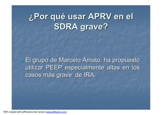 ¿¿Por quPor quéé usar APRV en elusar APRV en el
SDRA grave?SDRA grave?
nn El grupo de Marcelo Amato, ha propuestoEl grupo de Marcelo Amato, ha propuesto
utilizar PEEP especialmente altas en losutilizar PEEP especialmente altas en los
casos mcasos máás grave de IRA.s grave de IRA.
PDF created with pdfFactory trial version www.pdffactory.com
 