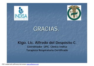 GRACIAS.GRACIAS.
Klgo. Lic. Alfredo del Despósito C.
Coordinador UPC, Clínica Indisa
Terapista Respiratorio Certificado
PDF created with pdfFactory trial version www.pdffactory.com
 