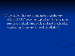 If the patient has no spontaneous respiratory
effort, APRV becomes typical to “inverse ratio
pressure limited, time cycle-assisted mechanical
ventilation (pressure control ventilation).

 