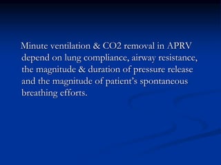 Minute ventilation & CO2 removal in APRV
depend on lung compliance, airway resistance,
the magnitude & duration of pressure release
and the magnitude of patient’s spontaneous
breathing efforts.

 