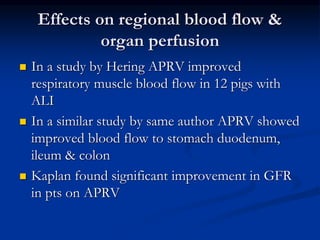Effects on regional blood flow &
organ perfusion






In a study by Hering APRV improved
respiratory muscle blood flow in 12 pigs with
ALI
In a similar study by same author APRV showed
improved blood flow to stomach duodenum,
ileum & colon
Kaplan found significant improvement in GFR
in pts on APRV

 