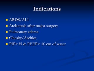 Indications







ARDS/ALI
Atelactasis after major surgery
Pulmonary edema
Obesity/Ascities
PIP>35 & PEEP> 10 cm of water

 