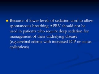 

Because of lower levels of sedation used to allow
spontaneous breathing APRV should not be
used in patients who require deep sedation for
management of their underlying disease
(e.g.cerebral edema with increased ICP or status
epilepticus)

 