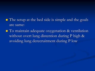 



The setup at the bed side is simple and the goals
are same:
To maintain adequate oxygenation & ventilation
without overt lung distention during P high &
avoiding lung derecruitment during P low

 