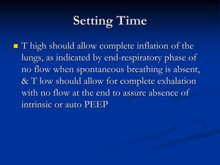 Setting Time


T high should allow complete inflation of the
lungs, as indicated by end-respiratory phase of
no flow when spontaneous breathing is absent,
& T low should allow for complete exhalation
with no flow at the end to assure absence of
intrinsic or auto PEEP

 