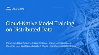 Cloud-Native Model Training
on Distributed Data
Shawn Sun, Cloud Native Tech Lead @ Alluxio - shawn.sun@alluxio.com
ChanChan Mao, Developer Advocate @ Alluxio - chanchan.mao@alluxio.com
1
 