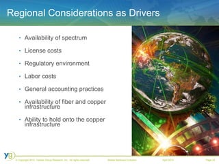 Regional Considerations as Drivers Availability of spectrum License costs Regulatory environment Labor costs General accounting practices Availability of fiber and copper infrastructure Ability to hold onto the copper infrastructure 