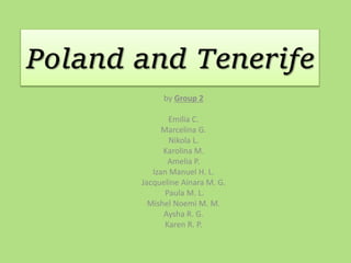 Poland and Tenerife
by Group 2
Emilia C.
Marcelina G.
Nikola L.
Karolina M.
Amelia P.
Izan Manuel H. L.
Jacqueline Ainara M. G.
Paula M. L.
Mishel Noemi M. M.
Aysha R. G.
Karen R. P.
 