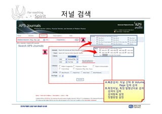 저널 검색


           A


    B




                A.빠른검색: 저널 선택 후 Volume,
                        Page 입력 검색
                B.특정저널, 특정 발행년자료 검색
                  검색어 입력
                  검색항목 설정
                  정렬방법 설정
6
 