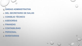 o UNIDAD ADMINISTRATIVA
o DEL SECRETARIO DE SALUD
o CONSEJO TÉCNICO
o ASESORÍAS
o FINANZAS
o CONTABILIDAD
o PERSONAL
o INVENTARIOS
 