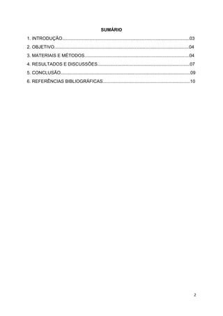 2
SUMÁRIO
1. INTRODUÇÃO......................................................................................................03
2. OBJETIVO............................................................................................................04
3. MATERIAIS E MÉTODOS....................................................................................04
4. RESULTADOS E DISCUSSÕES..........................................................................07
5. CONCLUSÃO........................................................................................................09
6. REFERÊNCIAS BIBLIOGRÁFICAS......................................................................10
 