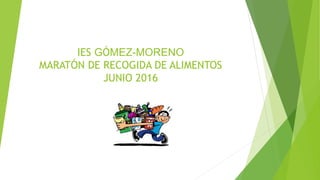 IES GÓMEZ-MORENO
MARATÓN DE RECOGIDA DE ALIMENTOS
JUNIO 2016
 
