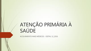 ATENÇÃO PRIMÁRIA À
SAÚDE
ACOLHIMENTO MAIS MÉDICOS – EDITAL 12_2016
 