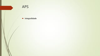 APS
 integralidade
 