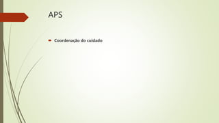 APS
 Coordenação do cuidado
 