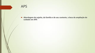 APS
 Abordagem do sujeito, da família e de seu contexto, a bsca da ampliação do
cuidado em APS
 