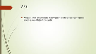 APS
 Articular a APS em uma rede de serviços de saúde que assegure apoio e
amplie a capacidade de resolução
 
