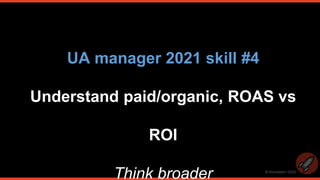 © thomasbcn 2020
UA manager 2021 skill #4
Understand paid/organic, ROAS vs
ROI
Think broader
 