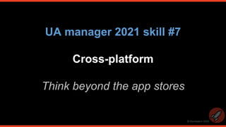 © thomasbcn 2020
UA manager 2021 skill #7
Cross-platform
Think beyond the app stores
 