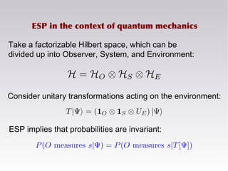 ESP in the context of quantum mechanics
Take a factorizable Hilbert space, which can be
divided up into Observer, System, and Environment:
Consider unitary transformations acting on the environment:
ESP implies that probabilities are invariant:
 