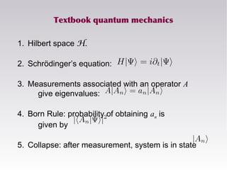 Textbook quantum mechanics
1. Hilbert space H.
2. Schrödinger’s equation:
3. Measurements associated with an operator A
give eigenvalues:
4. Born Rule: probability of obtaining an is
given by
5. Collapse: after measurement, system is in state
 