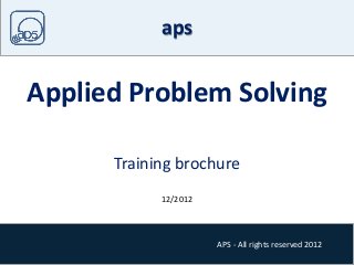 APS - All rights reserved 2012
aps
Applied Problem Solving
Training brochure
12/2012
 