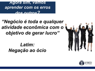 O modelo de negócios:
Agora sim, vamos
aprender com os erros
dos outros?
“Negócio é toda e qualquer
atividade econômica com o
objetivo de gerar lucro”
Latim:
Negação ao ócio
 