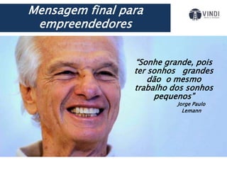 “Sonhe grande, pois
ter sonhos grandes
dão o mesmo
trabalho dos sonhos
pequenos”
Mensagem final para
empreendedores
Jorge Paulo
Lemann
 