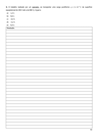 43
2. O trabalho realizado por um operador, ao transportar uma carga puntiforme da superfície
equipotencial de 200 V até a de 800 V, é igual a
a) 1,2 J.
b) 0,6 J.
c) -2,4 J.
d) -1,2 J.
e) 0,3 J.
Resolução.
 